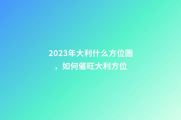 2023年大利什么方位圖，如何催旺大利方位